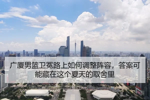 广厦男篮卫冕路上如何调整阵容，答案可能藏在这个夏天的取舍里