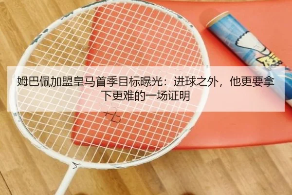 姆巴佩加盟皇马首季目标曝光：进球之外，他更要拿下更难的一场证明