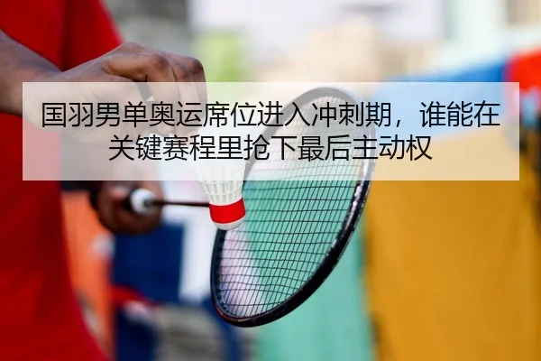 国羽男单奥运席位进入冲刺期，谁能在关键赛程里抢下最后主动权